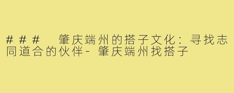 ### 肇庆端州的搭子文化:寻找志同道合的伙伴-肇庆端州找搭子