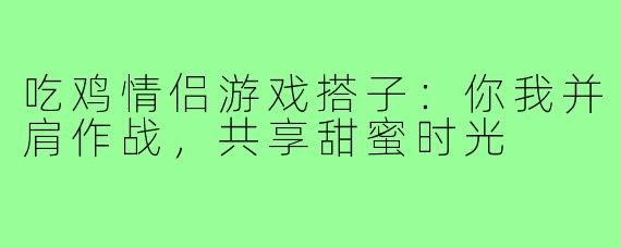 吃鸡情侣游戏搭子:你我并肩作战,共享甜蜜时光