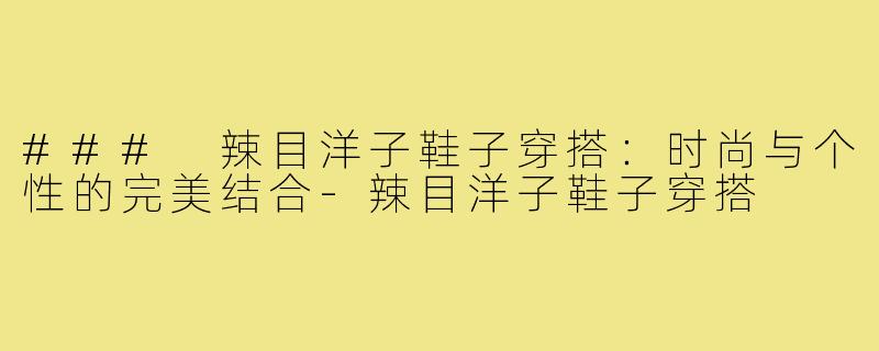 ### 辣目洋子鞋子穿搭:时尚与个性的完美结合-辣目洋子鞋子穿搭