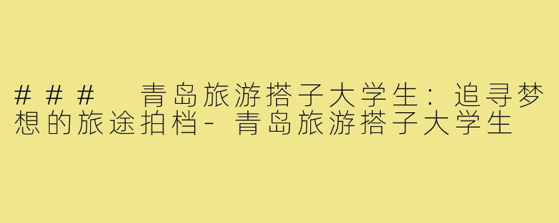 ### 青岛旅游搭子大学生：追寻梦想的旅途拍档