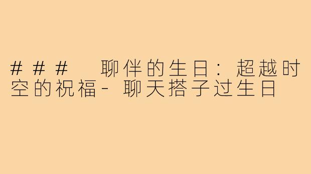 ### 聊伴的生日：超越时空的祝福-聊天搭子过生日