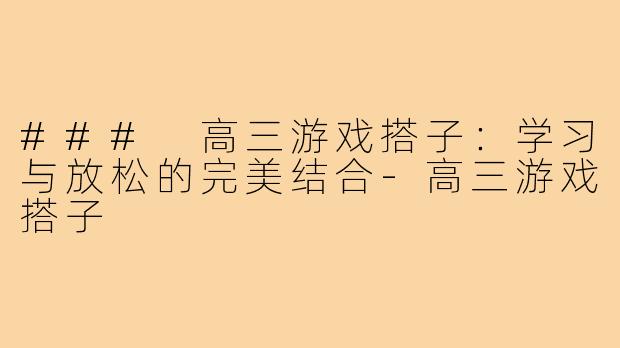 ### 高三游戏搭子:学习与放松的完美结合-高三游戏搭子