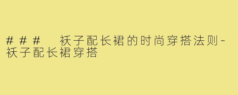 ### 袄子配长裙的时尚穿搭法则-袄子配长裙穿搭