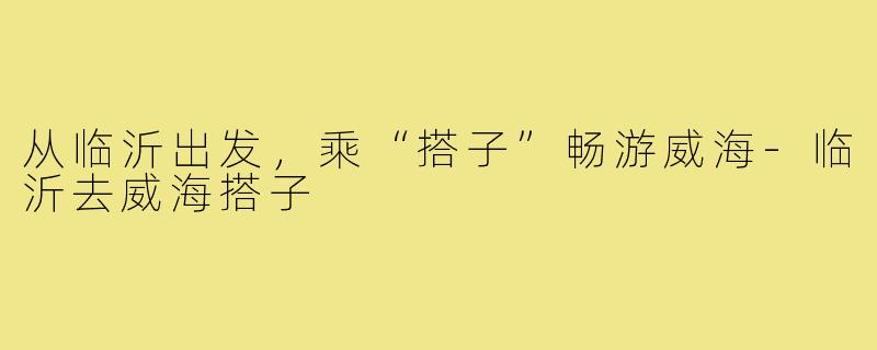 从临沂出发，乘“搭子”畅游威海