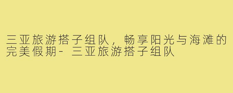 三亚旅游搭子组队,畅享阳光与海滩的完美假期-三亚旅游搭子组队
