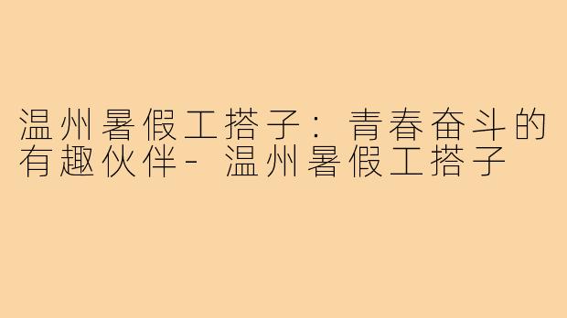 温州暑假工搭子:青春奋斗的有趣伙伴-温州暑假工搭子