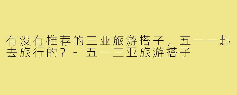 有没有推荐的三亚旅游搭子，五一一起去旅行的？