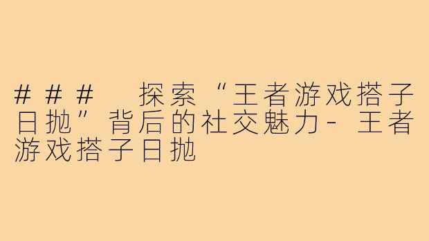 ### 探索“王者游戏搭子日抛”背后的社交魅力