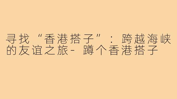 寻找“香港搭子”:跨越海峡的友谊之旅-蹲个香港搭子
