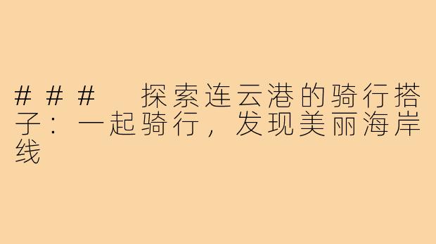 ### 探索连云港的骑行搭子:一起骑行,发现美丽海岸线