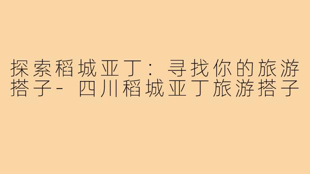 探索稻城亚丁：寻找你的旅游搭子-四川稻城亚丁旅游搭子