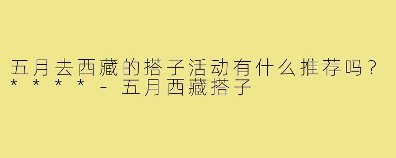 五月去西藏的搭子活动有什么推荐吗？****
