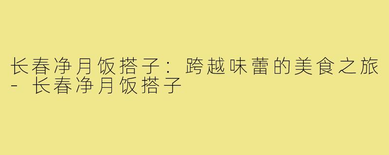 长春净月饭搭子:跨越味蕾的美食之旅-长春净月饭搭子