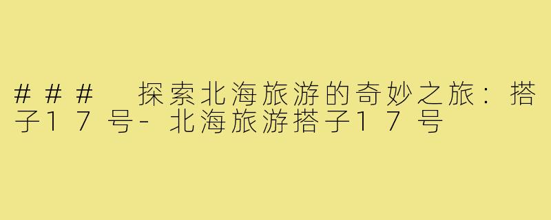 ### 探索北海旅游的奇妙之旅:搭子17号-北海旅游搭子17号