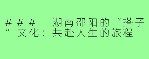 ### 湖南邵阳的“搭子”文化:共赴人生的旅程