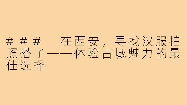 ### 在西安,寻找汉服拍照搭子——体验古城魅力的最佳选择