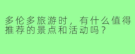多伦多旅游时，有什么值得推荐的景点和活动吗？