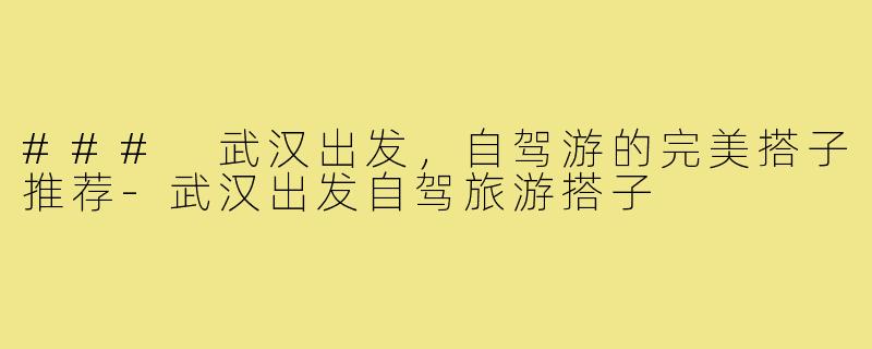 ### 武汉出发,自驾游的完美搭子推荐-武汉出发自驾旅游搭子