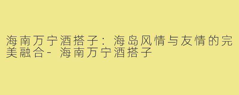 海南万宁酒搭子:海岛风情与友情的完美融合-海南万宁酒搭子