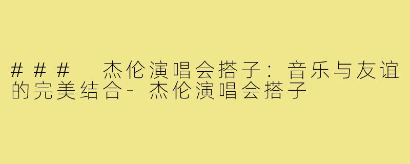 ### 杰伦演唱会搭子:音乐与友谊的完美结合-杰伦演唱会搭子