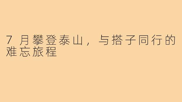 7月攀登泰山,与搭子同行的难忘旅程