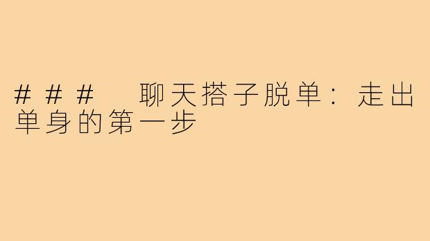 ### 聊天搭子脱单:走出单身的第一步