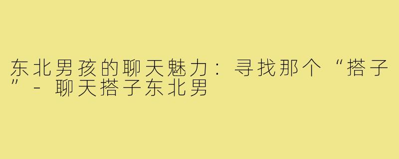 东北男孩的聊天魅力:寻找那个“搭子”-聊天搭子东北男