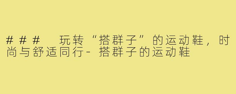 ### 玩转“搭群子”的运动鞋,时尚与舒适同行-搭群子的运动鞋