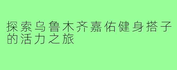 探索乌鲁木齐嘉佑健身搭子的活力之旅