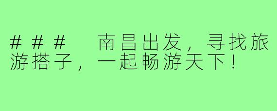 ### 南昌出发,寻找旅游搭子,一起畅游天下!