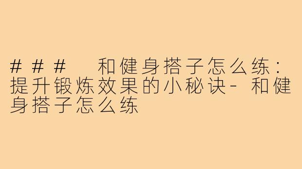 ### 和健身搭子怎么练:提升锻炼效果的小秘诀-和健身搭子怎么练