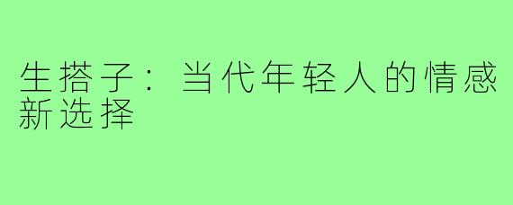 生搭子：当代年轻人的情感新选择