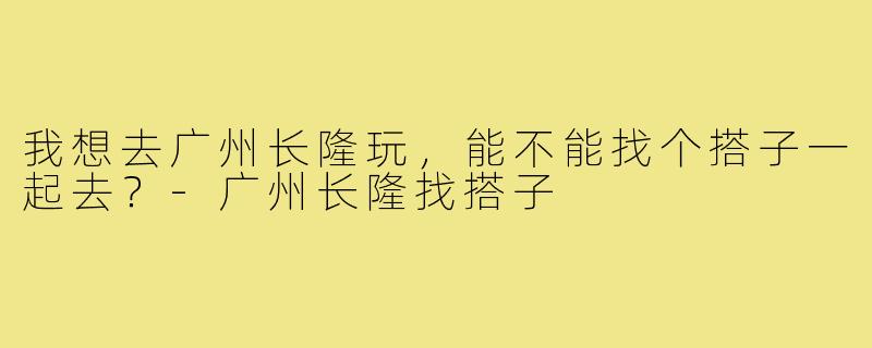 我想去广州长隆玩，能不能找个搭子一起去？