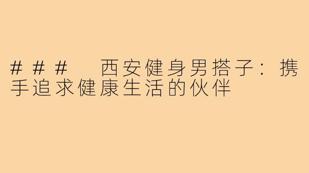 ### 西安健身男搭子：携手追求健康生活的伙伴