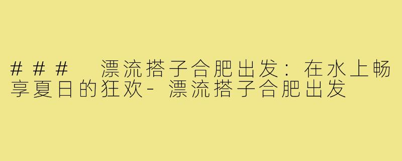 ### 漂流搭子合肥出发：在水上畅享夏日的狂欢