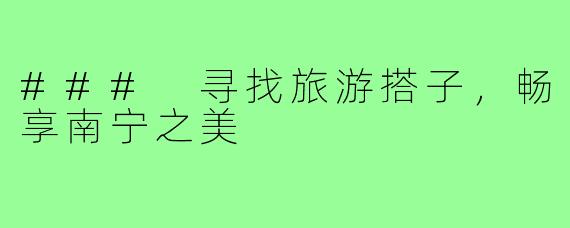 ### 寻找旅游搭子，畅享南宁之美