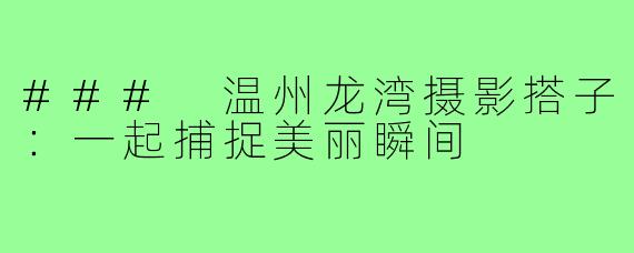 ### 温州龙湾摄影搭子:一起捕捉美丽瞬间