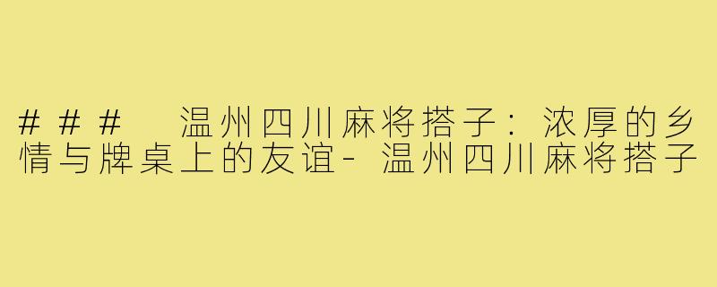 ### 温州四川麻将搭子:浓厚的乡情与牌桌上的友谊-温州四川麻将搭子