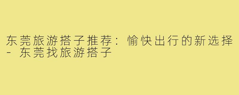 东莞旅游搭子推荐：愉快出行的新选择