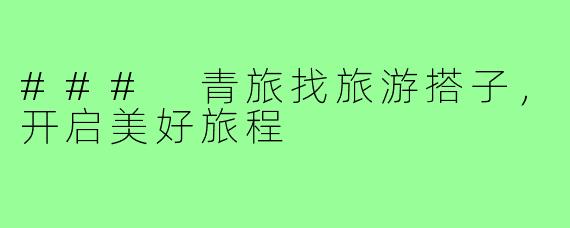 ### 青旅找旅游搭子,开启美好旅程
