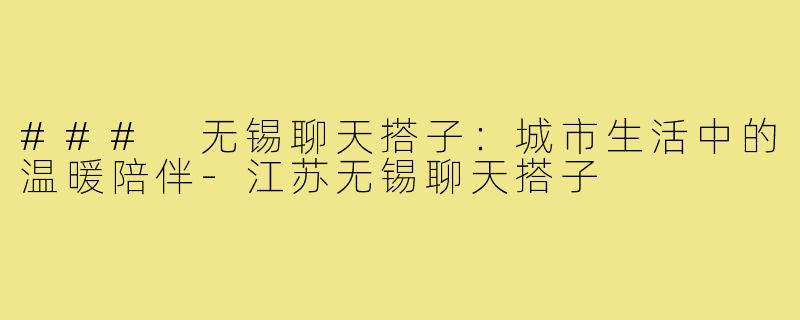 ### 无锡聊天搭子:城市生活中的温暖陪伴-江苏无锡聊天搭子