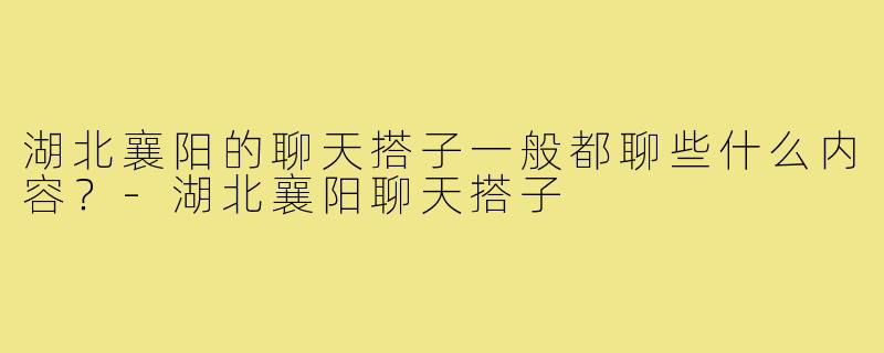 湖北襄阳的聊天搭子一般都聊些什么内容？