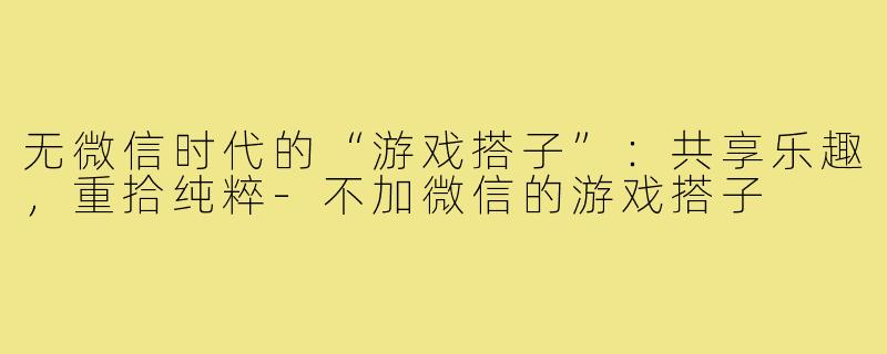 无微信时代的“游戏搭子”：共享乐趣，重拾纯粹