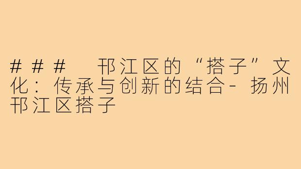 ### 邗江区的“搭子”文化：传承与创新的结合-扬州邗江区搭子