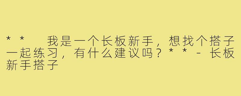 ** 我是一个长板新手，想找个搭子一起练习，有什么建议吗？**
