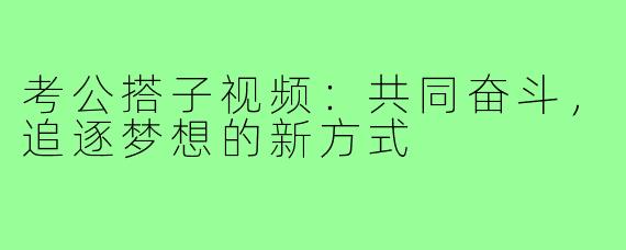 考公搭子视频:共同奋斗,追逐梦想的新方式