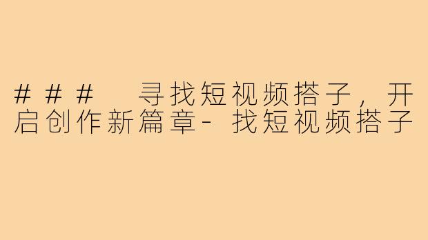 ### 寻找短视频搭子,开启创作新篇章-找短视频搭子