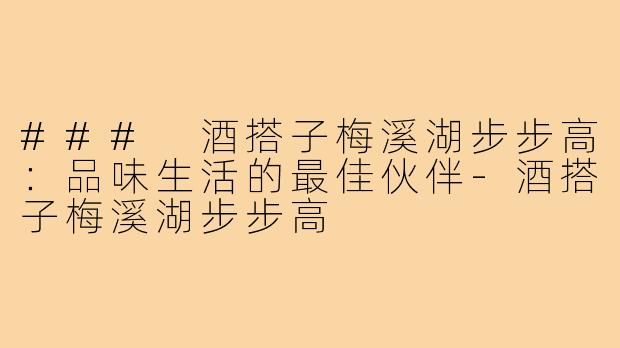 ### 酒搭子梅溪湖步步高：品味生活的最佳伙伴-酒搭子梅溪湖步步高