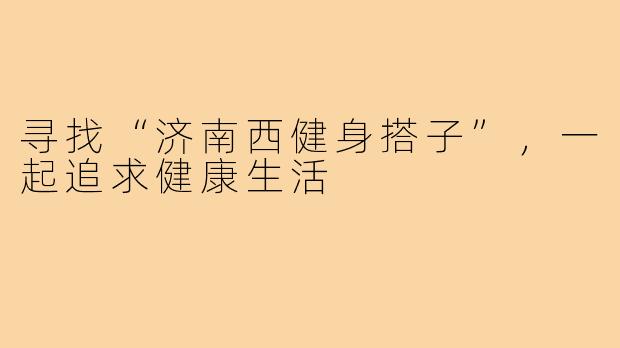 寻找“济南西健身搭子”,一起追求健康生活