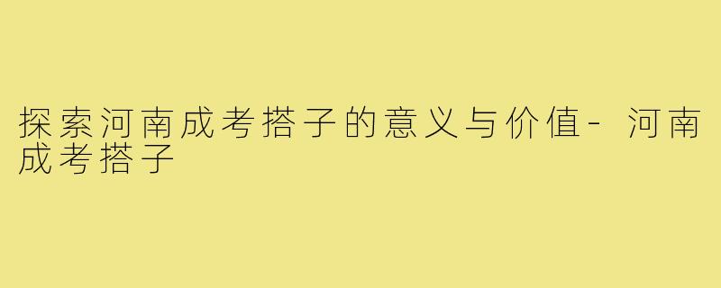 探索河南成考搭子的意义与价值-河南成考搭子